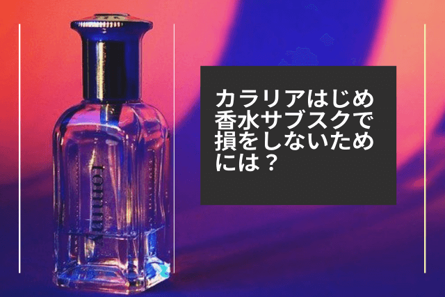 カラリアはじめ香水サブスクで損をしないためには?
